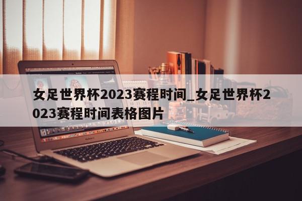 女足世界杯2023赛程时间_女足世界杯2023赛程时间表格图片