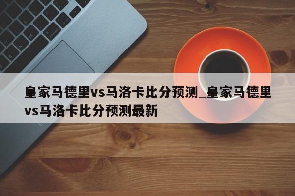 皇家马德里vs马洛卡比分预测_皇家马德里vs马洛卡比分预测最新