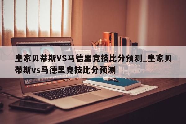 皇家贝蒂斯VS马德里竞技比分预测_皇家贝蒂斯vs马德里竞技比分预测