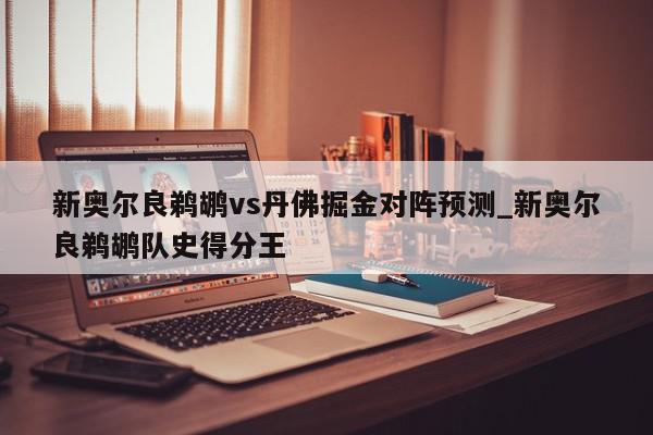 新奥尔良鹈鹕vs丹佛掘金对阵预测_新奥尔良鹈鹕队史得分王