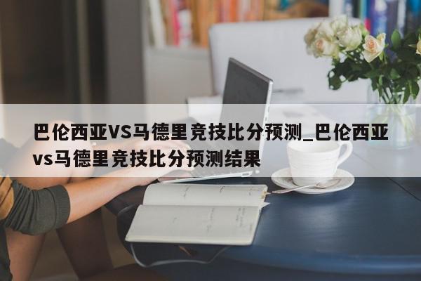 巴伦西亚VS马德里竞技比分预测_巴伦西亚vs马德里竞技比分预测结果