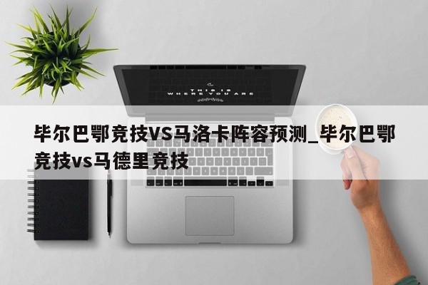 毕尔巴鄂竞技VS马洛卡阵容预测_毕尔巴鄂竞技vs马德里竞技