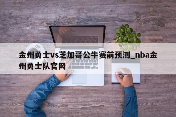 金州勇士vs芝加哥公牛赛前预测_nba金州勇士队官网