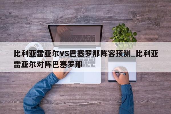 比利亚雷亚尔VS巴塞罗那阵容预测_比利亚雷亚尔对阵巴塞罗那