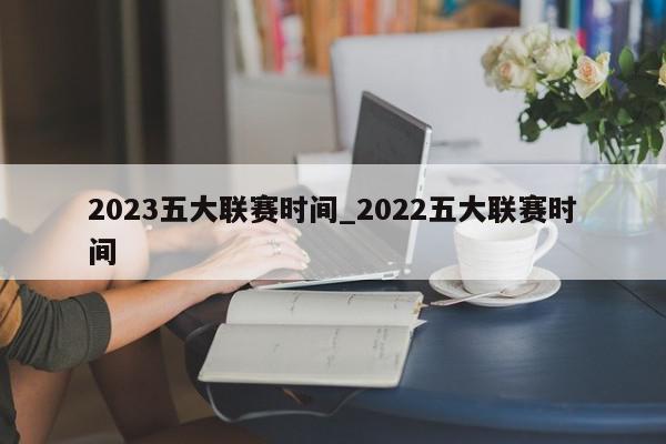 2023五大联赛时间_2022五大联赛时间