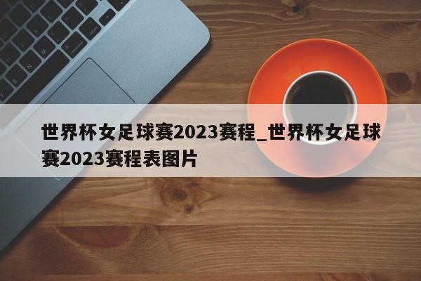 世界杯女足球赛2023赛程_世界杯女足球赛2023赛程表图片