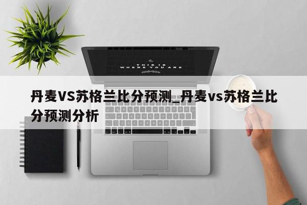 丹麦VS苏格兰比分预测_丹麦vs苏格兰比分预测分析