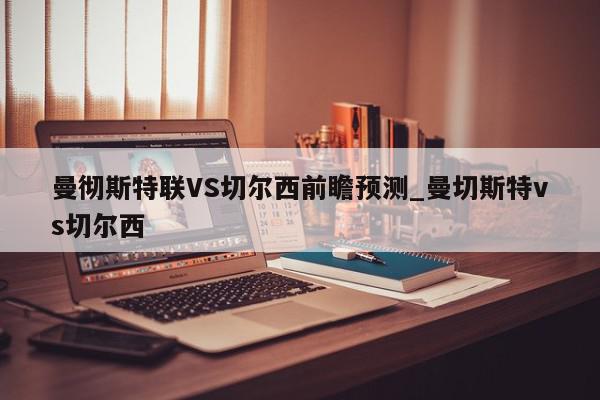 曼彻斯特联VS切尔西前瞻预测_曼切斯特vs切尔西