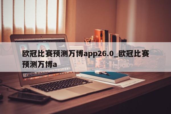 欧冠比赛预测万博app26.0_欧冠比赛预测万博a