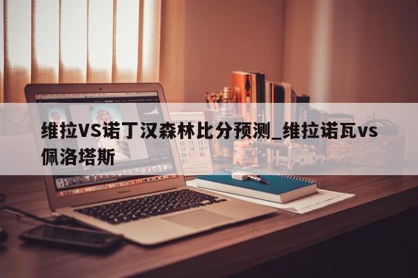 维拉VS诺丁汉森林比分预测_维拉诺瓦vs佩洛塔斯