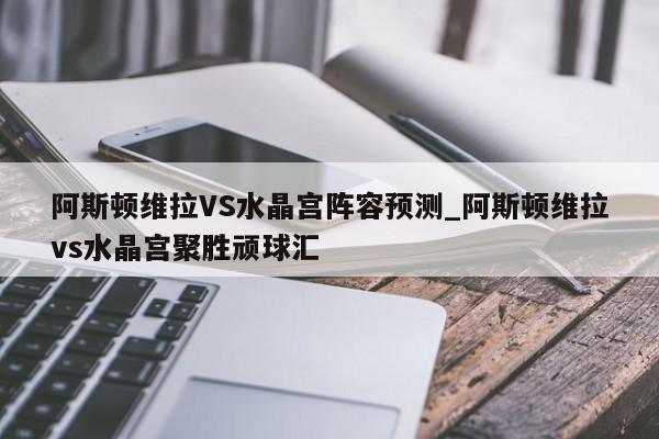 阿斯顿维拉VS水晶宫阵容预测_阿斯顿维拉vs水晶宫聚胜顽球汇