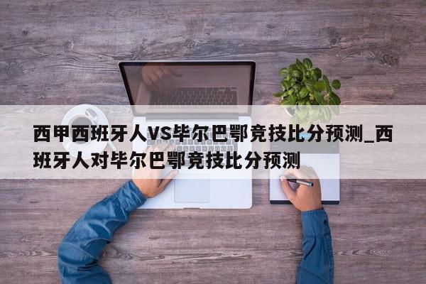 西甲西班牙人VS毕尔巴鄂竞技比分预测_西班牙人对毕尔巴鄂竞技比分预测