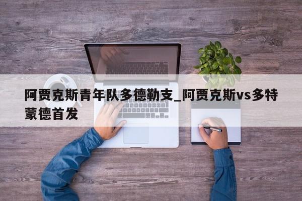 阿贾克斯青年队多德勒支_阿贾克斯vs多特蒙德首发